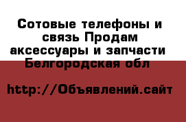 Сотовые телефоны и связь Продам аксессуары и запчасти. Белгородская обл.